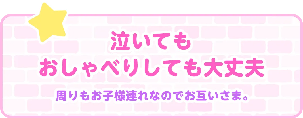 泣いてもおしゃべりしても大丈夫